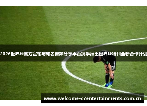 2026世界杯官方宣布与知名音频分享平台携手推出世界杯特刊全新合作计划