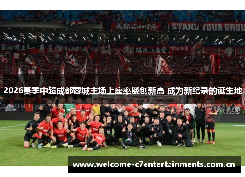 2026赛季中超成都蓉城主场上座率屡创新高 成为新纪录的诞生地
