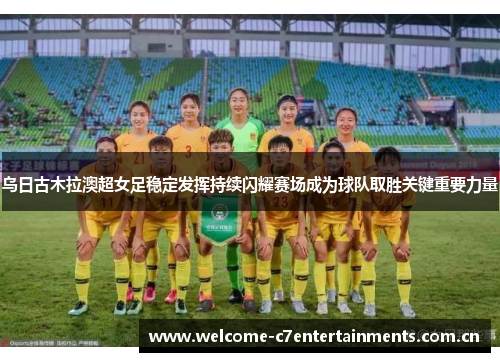 乌日古木拉澳超女足稳定发挥持续闪耀赛场成为球队取胜关键重要力量