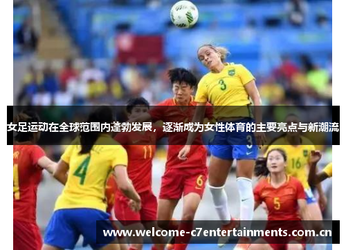 女足运动在全球范围内蓬勃发展，逐渐成为女性体育的主要亮点与新潮流