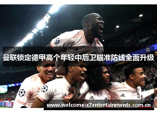 曼联锁定德甲高个年轻中后卫瞄准防线全面升级